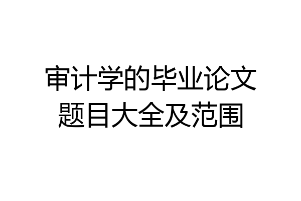 审计学的毕业论文题目大全及范围