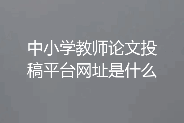 中小学教师论文投稿平台网址是什么