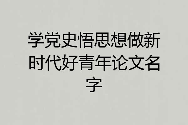 学党史悟思想做新时代好青年论文名字