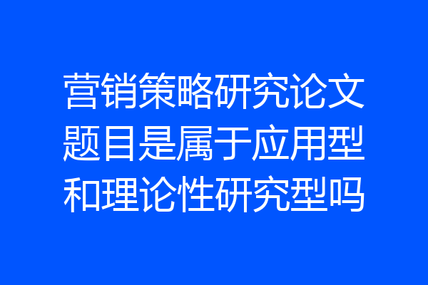 营销策略研究论文题目是属于应用型和理论性研究型吗