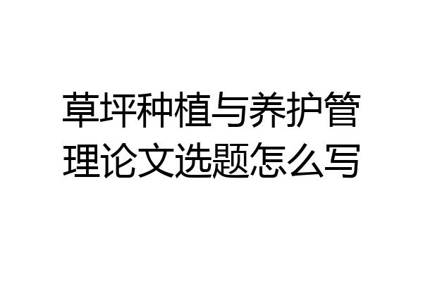 草坪种植与养护管理论文选题怎么写