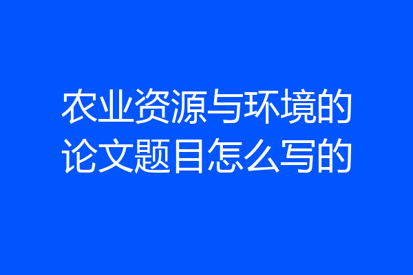 农业资源与环境的论文题目怎么写的