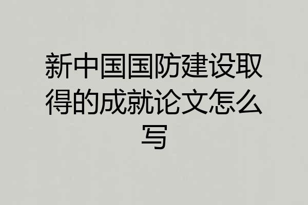 新中国国防建设取得的成就论文怎么写