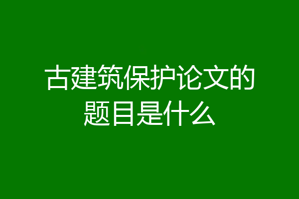 古建筑保护论文的题目是什么