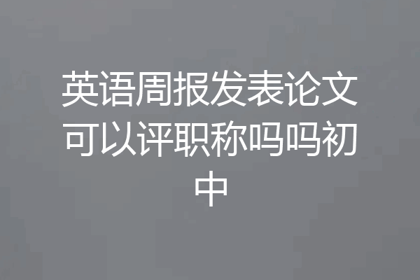 英语周报发表论文可以评职称吗吗初中