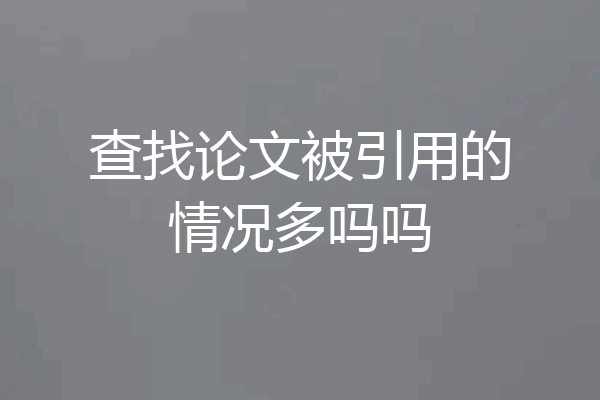 查找论文被引用的情况多吗吗