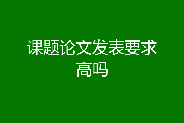 课题论文发表要求高吗