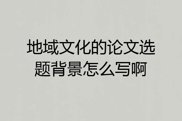 地域文化的论文选题背景怎么写啊