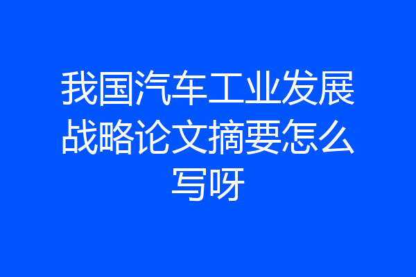 我国汽车工业发展战略论文摘要怎么写呀