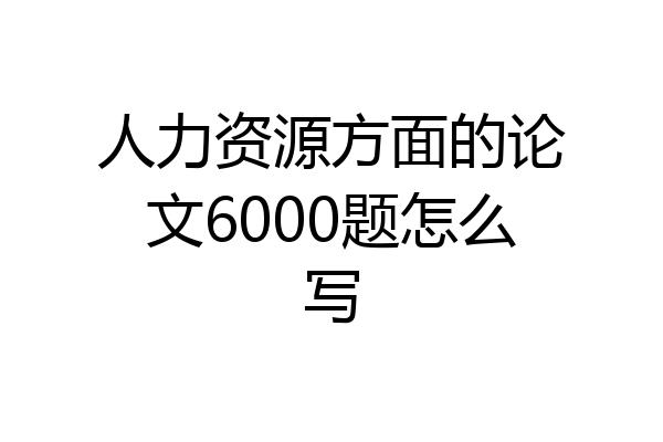 人力资源方面的论文6000题怎么写