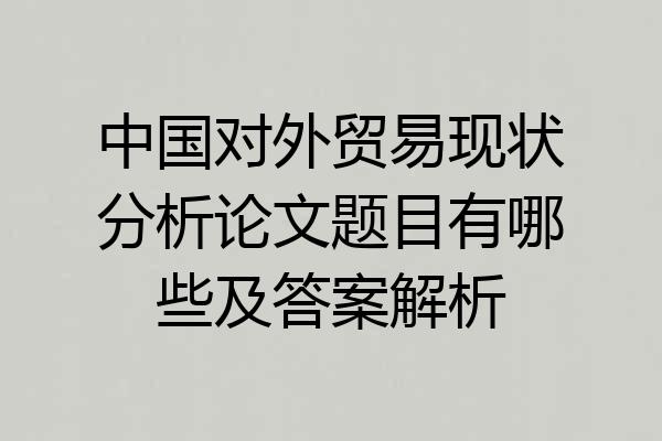 中国对外贸易现状分析论文题目有哪些及答案解析