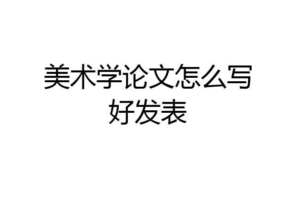 美术学论文怎么写好发表
