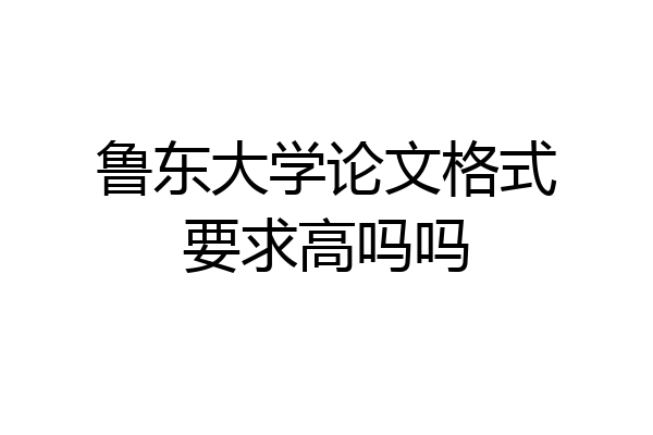 鲁东大学论文格式要求高吗吗