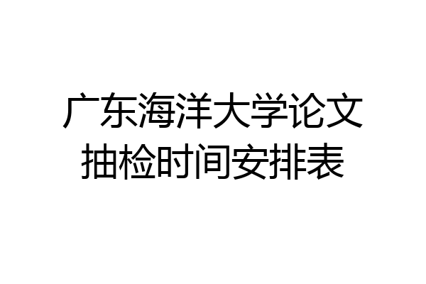 广东海洋大学论文抽检时间安排表