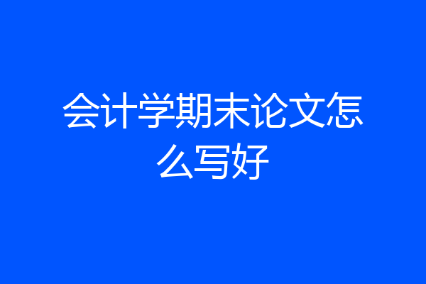 会计学期末论文怎么写好