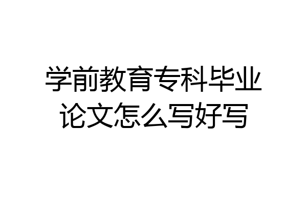 学前教育专科毕业论文怎么写好写