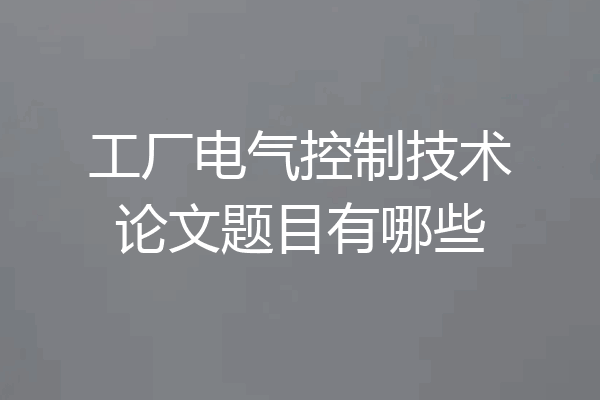 工厂电气控制技术论文题目有哪些