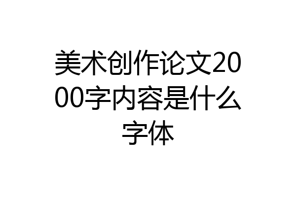 美术创作论文2000字内容是什么字体
