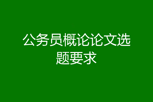 公务员概论论文选题要求