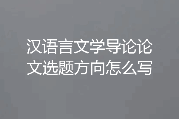 汉语言文学导论论文选题方向怎么写
