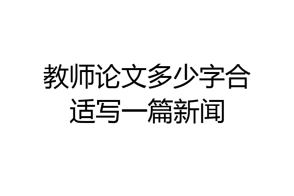 教师论文多少字合适写一篇新闻