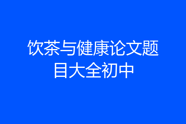饮茶与健康论文题目大全初中