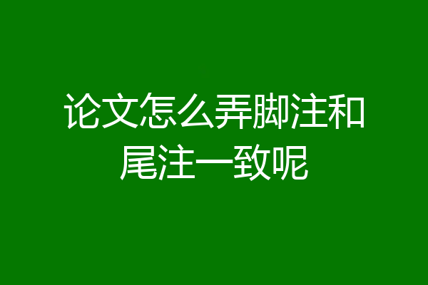 论文怎么弄脚注和尾注一致呢