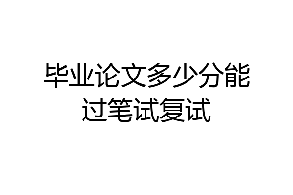 毕业论文多少分能过笔试复试