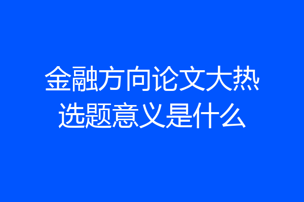 金融方向论文大热选题意义是什么