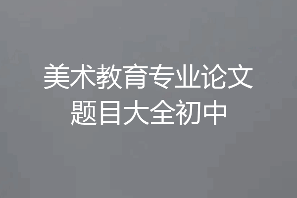 美术教育专业论文题目大全初中