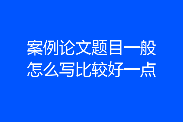 案例论文题目一般怎么写比较好一点