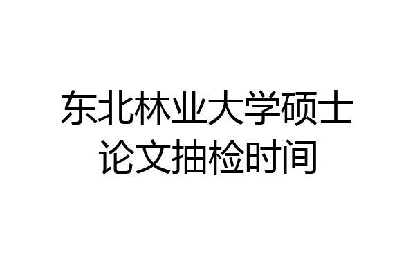 东北林业大学硕士论文抽检时间