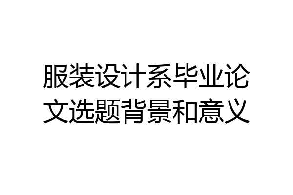 服装设计系毕业论文选题背景和意义