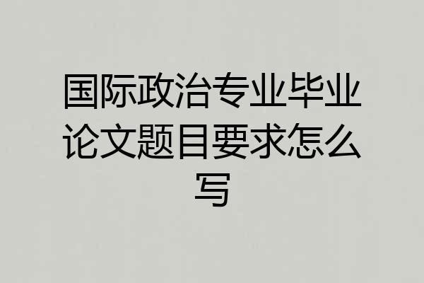 国际政治专业毕业论文题目要求怎么写
