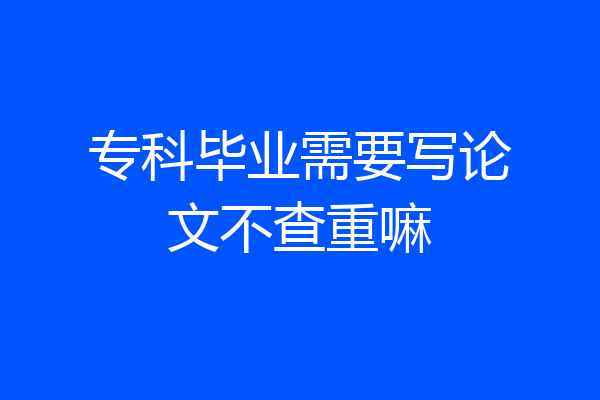 专科毕业需要写论文不查重嘛