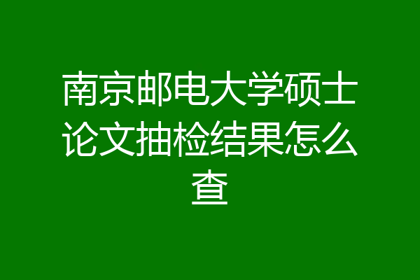 南京邮电大学硕士论文抽检结果怎么查