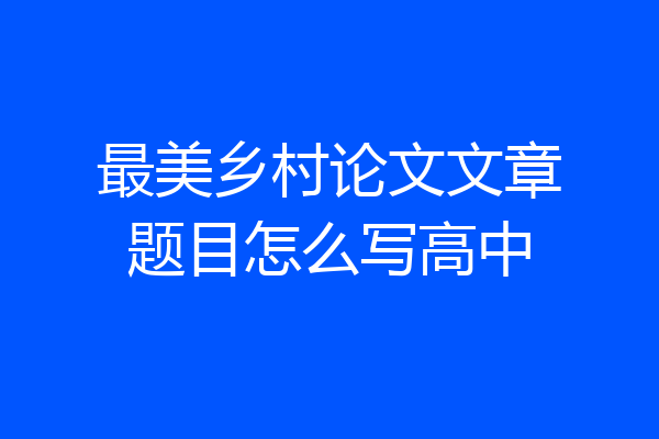 最美乡村论文文章题目怎么写高中