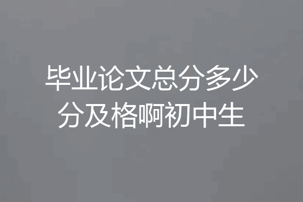 毕业论文总分多少分及格啊初中生