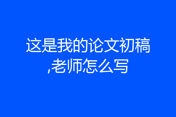 这是我的论文初稿,老师怎么写