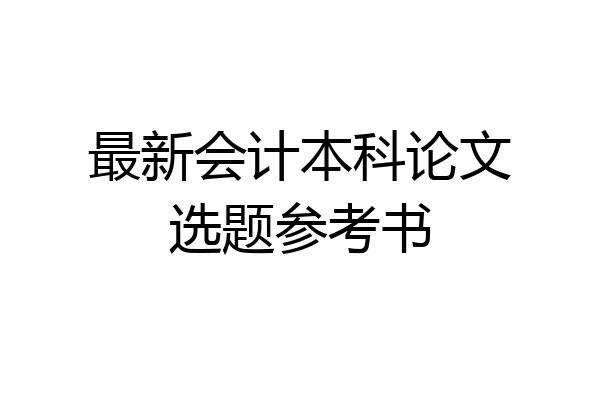 最新会计本科论文选题参考书