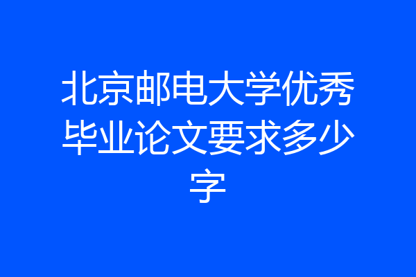 北京邮电大学优秀毕业论文要求多少字
