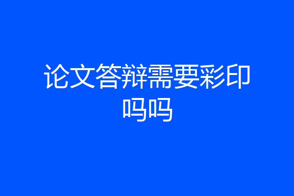 论文答辩需要彩印吗吗