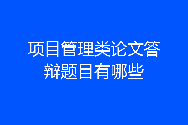 项目管理类论文答辩题目有哪些