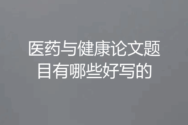 医药与健康论文题目有哪些好写的