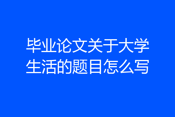 毕业论文关于大学生活的题目怎么写
