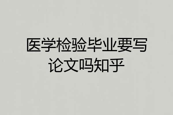 医学检验毕业要写论文吗知乎