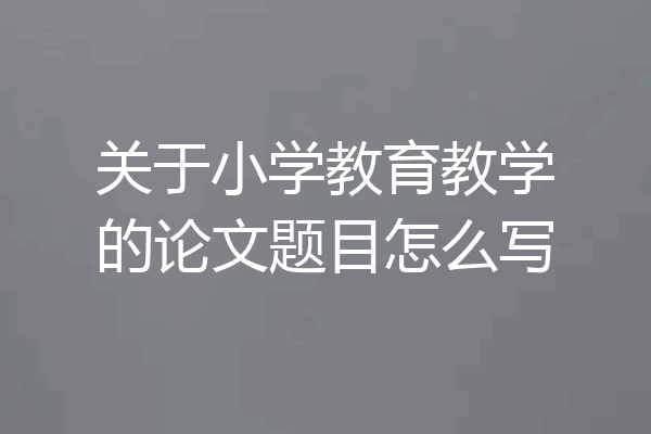关于小学教育教学的论文题目怎么写