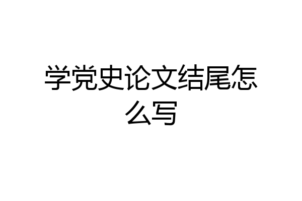 学党史论文结尾怎么写