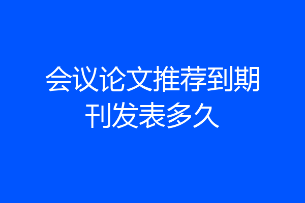 会议论文推荐到期刊发表多久