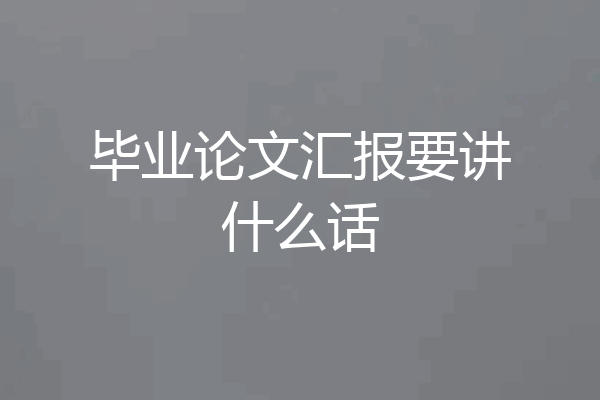 毕业论文汇报要讲什么话